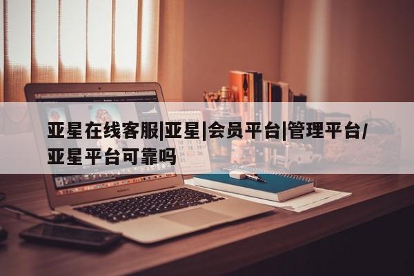 亚星代理网管理系统 亚星管理平台亚星在线客服|亚星|会员平台|管理平台/亚星平台可靠吗