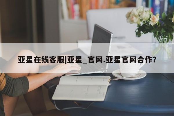 亚星代理网管理系统 亚星管理平台亚星在线客服|亚星_官网.亚星官网合作？