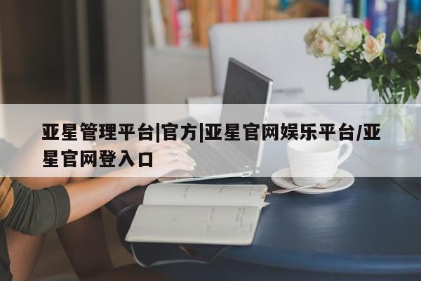 亚星代理网管理系统 亚星管理平台亚星管理平台|官方|亚星官网娱乐平台/亚星官网登入口