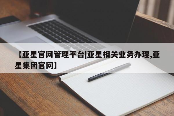 亚星代理网管理系统 亚星管理平台【亚星官网管理平台|亚星相关业务办理,亚星集团官网】