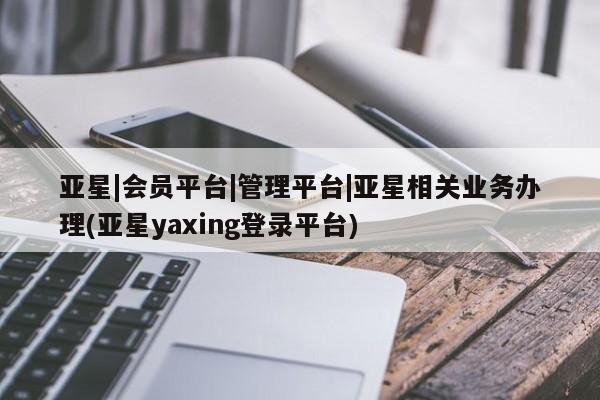 亚星代理网管理系统 亚星管理平台亚星|会员平台|管理平台|亚星相关业务办理(亚星yaxing登录平台)