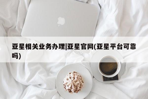亚星代理网管理系统 亚星管理平台亚星相关业务办理|亚星官网(亚星平台可靠吗)