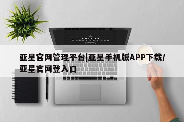 亚星代理网管理系统 亚星管理平台亚星官网管理平台|亚星手机版APP下载/亚星官网登入口