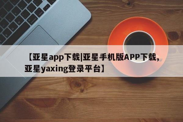 亚星代理网管理系统 亚星管理平台【亚星app下载|亚星手机版APP下载,亚星yaxing登录平台】