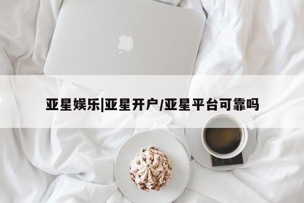 亚星代理网管理系统 亚星管理平台亚星娱乐|亚星开户/亚星平台可靠吗