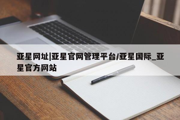 亚星代理网管理系统 亚星管理平台亚星网址|亚星官网管理平台/亚星国际_亚星官方网站