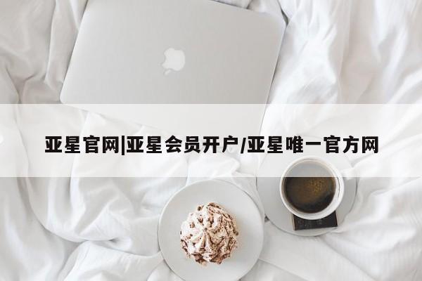 亚星代理网管理系统 亚星管理平台亚星官网|亚星会员开户/亚星唯一官方网