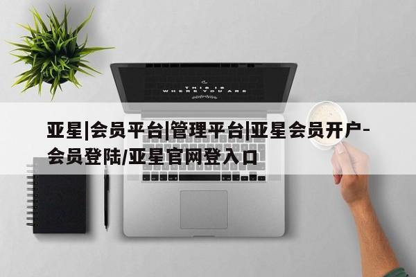 亚星代理网管理系统 亚星管理平台亚星|会员平台|管理平台|亚星会员开户-会员登陆/亚星官网登入口