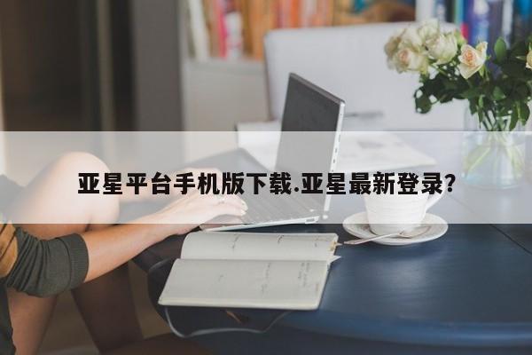 亚星代理网管理系统 亚星管理平台亚星平台手机版下载.亚星最新登录？
