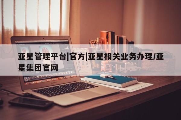 亚星代理网管理系统 亚星管理平台亚星管理平台|官方|亚星相关业务办理/亚星集团官网