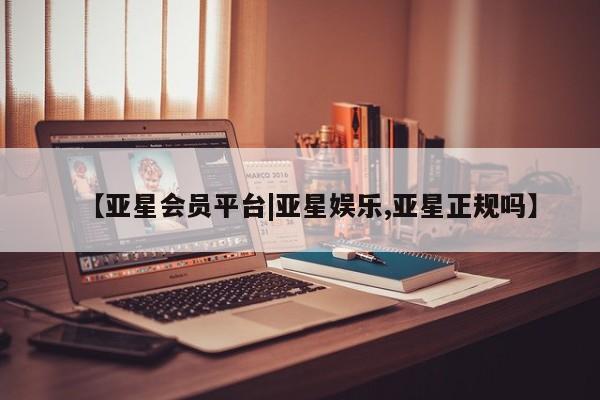 亚星代理网管理系统 亚星管理平台【亚星会员平台|亚星娱乐,亚星正规吗】