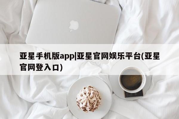 亚星代理网管理系统 亚星管理平台亚星手机版app|亚星官网娱乐平台(亚星官网登入口)