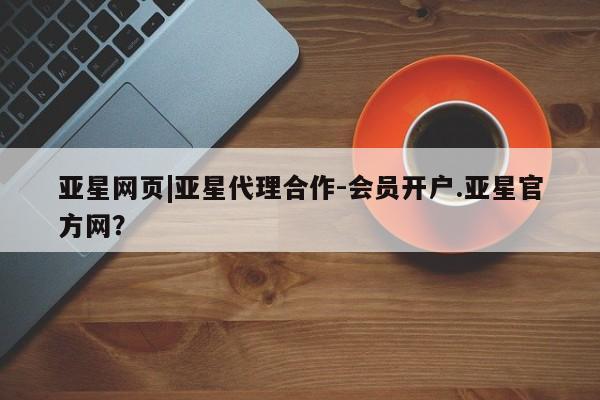 亚星代理网管理系统 亚星管理平台亚星网页|亚星代理合作-会员开户.亚星官方网？