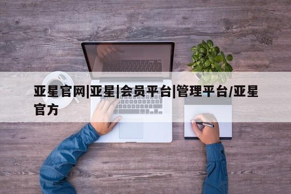 亚星代理网管理系统 亚星管理平台亚星官网|亚星|会员平台|管理平台/亚星官方