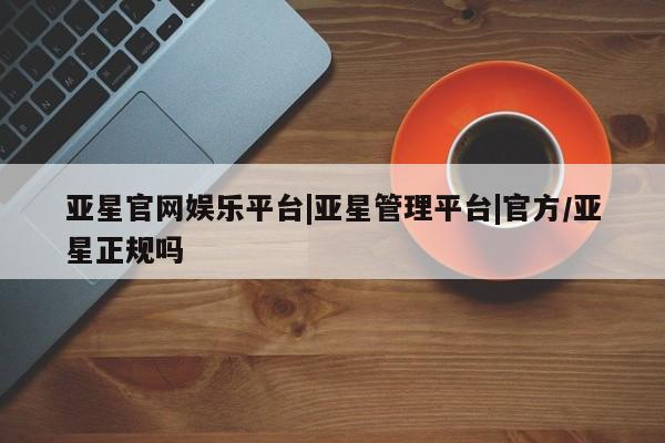 亚星代理网管理系统 亚星管理平台亚星官网娱乐平台|亚星管理平台|官方/亚星正规吗