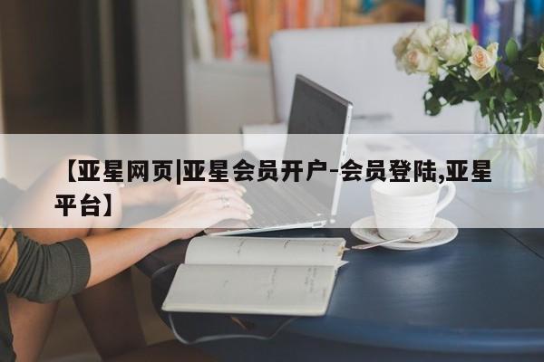 亚星代理网管理系统 亚星管理平台【亚星网页|亚星会员开户-会员登陆,亚星平台】