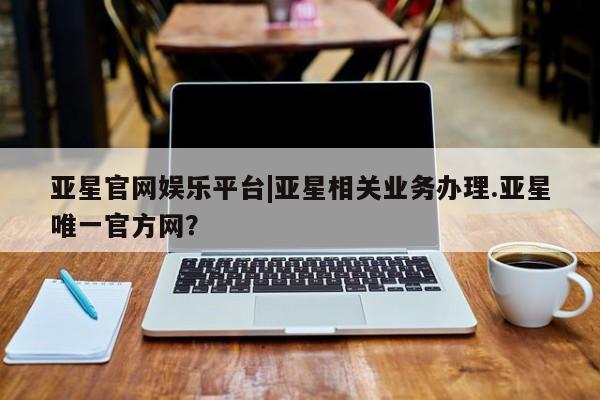 亚星代理网管理系统 亚星管理平台亚星官网娱乐平台|亚星相关业务办理.亚星唯一官方网？