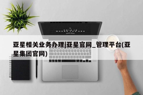 亚星代理网管理系统 亚星管理平台亚星相关业务办理|亚星官网_管理平台(亚星集团官网)