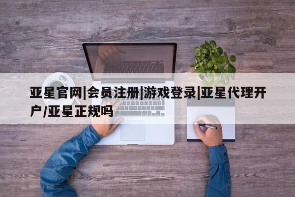 亚星代理网管理系统 亚星管理平台亚星官网|会员注册|游戏登录|亚星代理开户/亚星正规吗