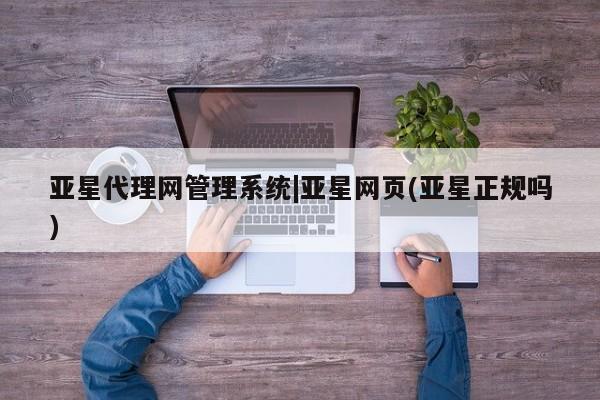 亚星代理网管理系统 亚星管理平台亚星代理网管理系统|亚星网页(亚星正规吗)