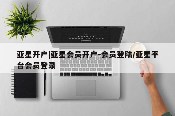 亚星代理网管理系统 亚星管理平台亚星开户|亚星会员开户-会员登陆/亚星平台会员登录