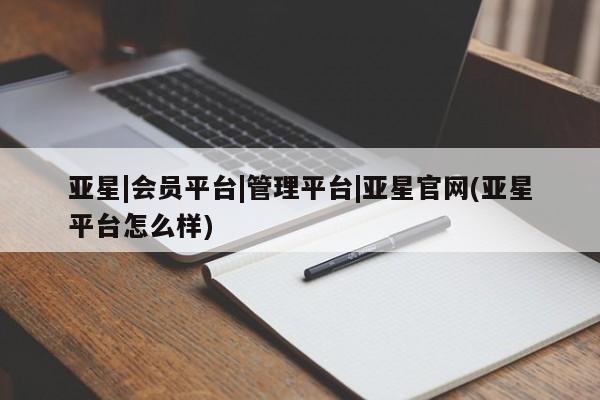 亚星代理网管理系统 亚星管理平台亚星|会员平台|管理平台|亚星官网(亚星平台怎么样)