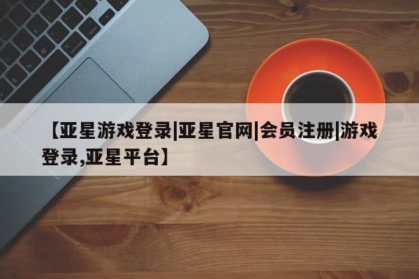 亚星代理网管理系统 亚星管理平台【亚星游戏登录|亚星官网|会员注册|游戏登录,亚星平台】