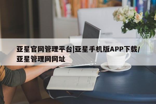 亚星代理网管理系统 亚星管理平台亚星官网管理平台|亚星手机版APP下载/亚星管理网网址