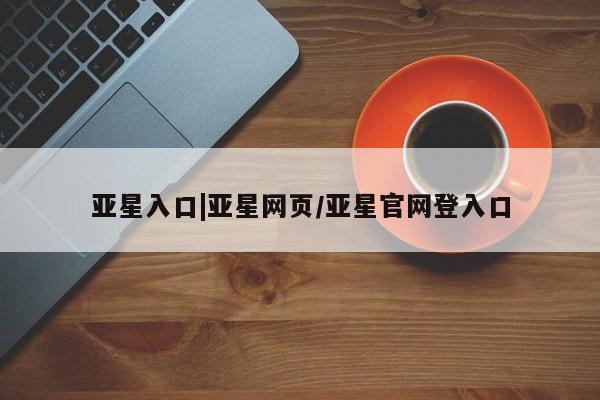 亚星代理网管理系统 亚星管理平台亚星入口|亚星网页/亚星官网登入口