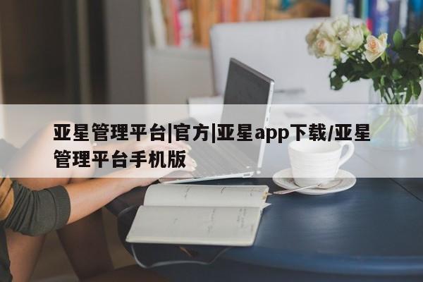 亚星代理网管理系统 亚星管理平台亚星管理平台|官方|亚星app下载/亚星管理平台手机版