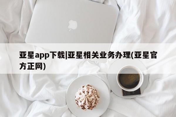 亚星代理网管理系统 亚星管理平台亚星app下载|亚星相关业务办理(亚星官方正网)