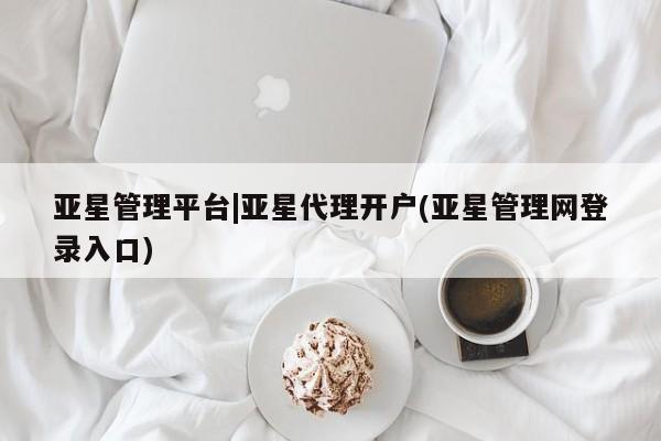 亚星代理网管理系统 亚星管理平台亚星管理平台|亚星代理开户(亚星管理网登录入口)