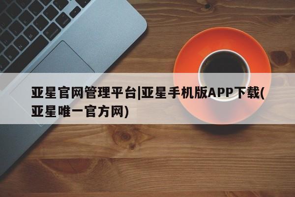 亚星代理网管理系统 亚星管理平台亚星官网管理平台|亚星手机版APP下载(亚星唯一官方网)