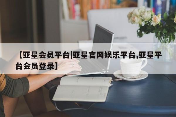 亚星代理网管理系统 亚星管理平台【亚星会员平台|亚星官网娱乐平台,亚星平台会员登录】