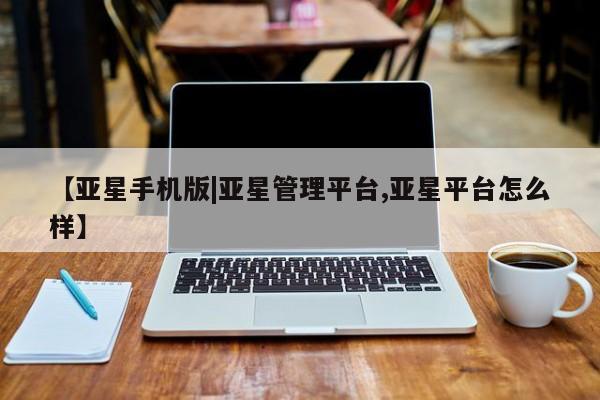 亚星代理网管理系统 亚星管理平台【亚星手机版|亚星管理平台,亚星平台怎么样】