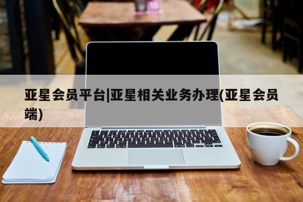 亚星代理网管理系统 亚星管理平台亚星会员平台|亚星相关业务办理(亚星会员端)