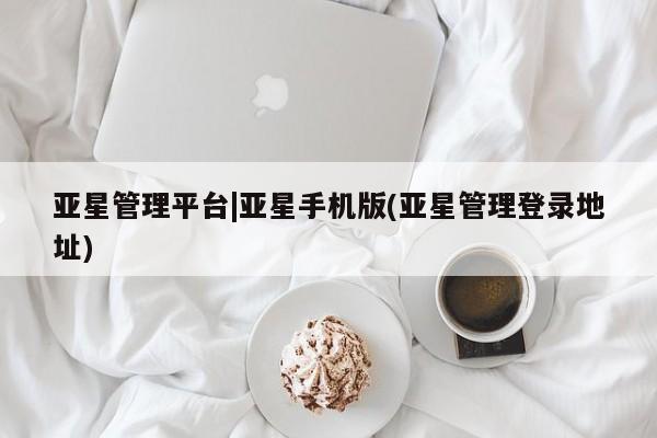 亚星代理网管理系统 亚星管理平台亚星管理平台|亚星手机版(亚星管理登录地址)
