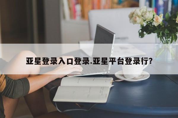 亚星代理网管理系统 亚星管理平台亚星登录入口登录.亚星平台登录行？