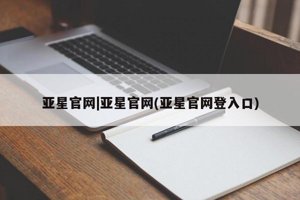 亚星代理网管理系统 亚星管理平台亚星官网|亚星官网(亚星官网登入口)