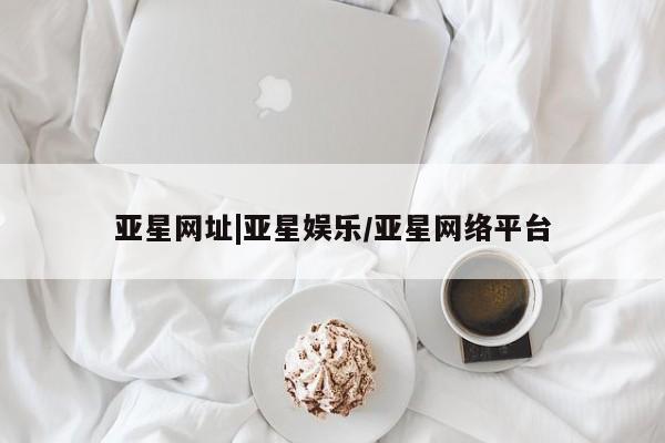 亚星代理网管理系统 亚星管理平台亚星网址|亚星娱乐/亚星网络平台