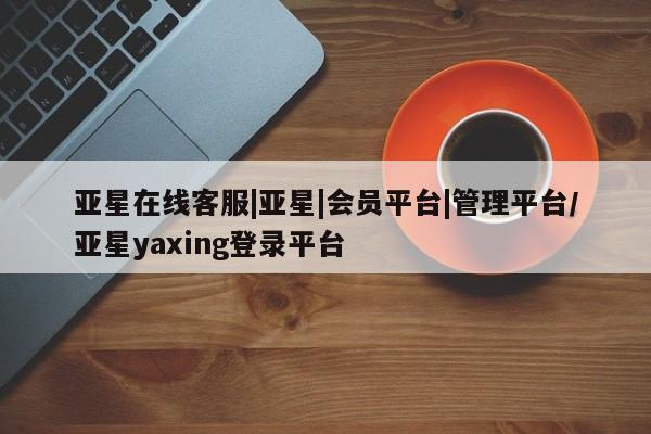 亚星代理网管理系统 亚星管理平台亚星在线客服|亚星|会员平台|管理平台/亚星yaxing登录平台