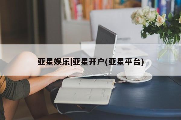 亚星代理网管理系统 亚星管理平台亚星娱乐|亚星开户(亚星平台)