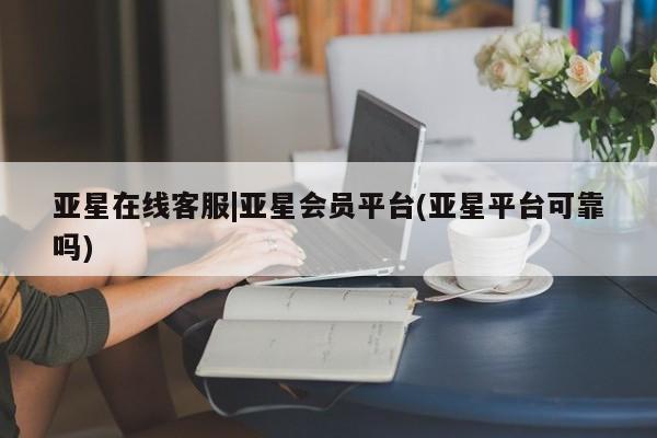 亚星代理网管理系统 亚星管理平台亚星在线客服|亚星会员平台(亚星平台可靠吗)
