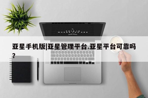 亚星代理网管理系统 亚星管理平台亚星手机版|亚星管理平台.亚星平台可靠吗？