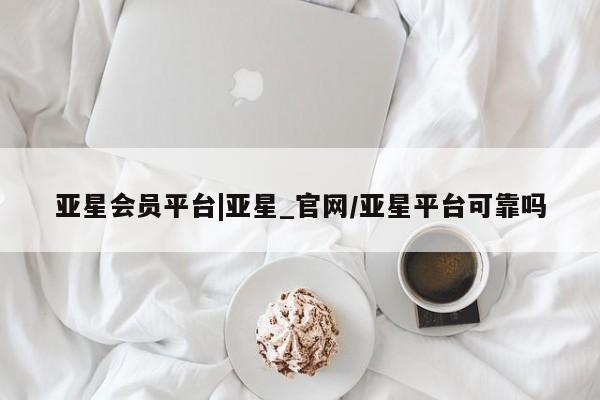 亚星代理网管理系统 亚星管理平台亚星会员平台|亚星_官网/亚星平台可靠吗