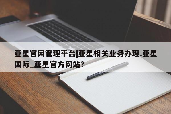亚星代理网管理系统 亚星管理平台亚星官网管理平台|亚星相关业务办理.亚星国际_亚星官方网站？