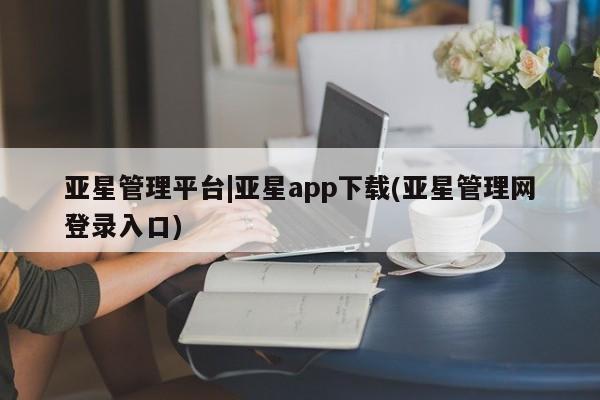 亚星代理网管理系统 亚星管理平台亚星管理平台|亚星app下载(亚星管理网登录入口)