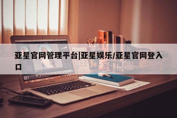 亚星代理网管理系统 亚星管理平台亚星官网管理平台|亚星娱乐/亚星官网登入口