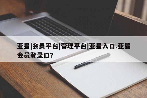 亚星代理网管理系统 亚星管理平台亚星|会员平台|管理平台|亚星入口.亚星会员登录口？