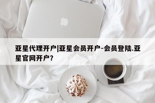 亚星代理网管理系统 亚星管理平台亚星代理开户|亚星会员开户-会员登陆.亚星官网开户？